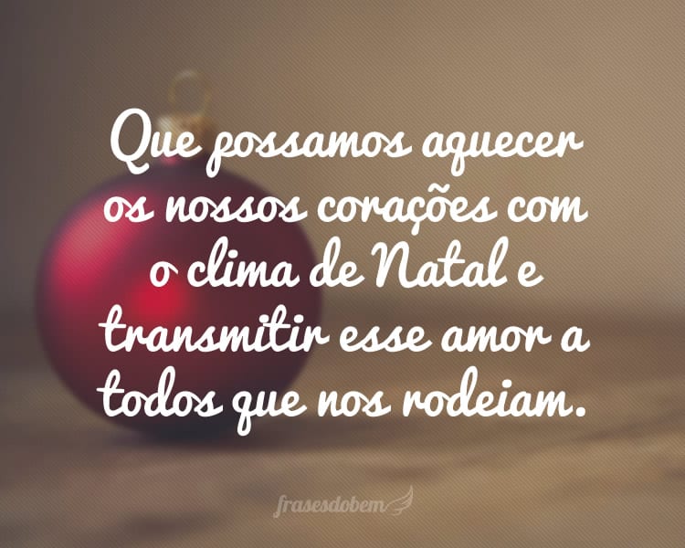 Que possamos aquecer os nossos corações com o clima de Natal e transmitir esse amor a todos que nos rodeiam. 