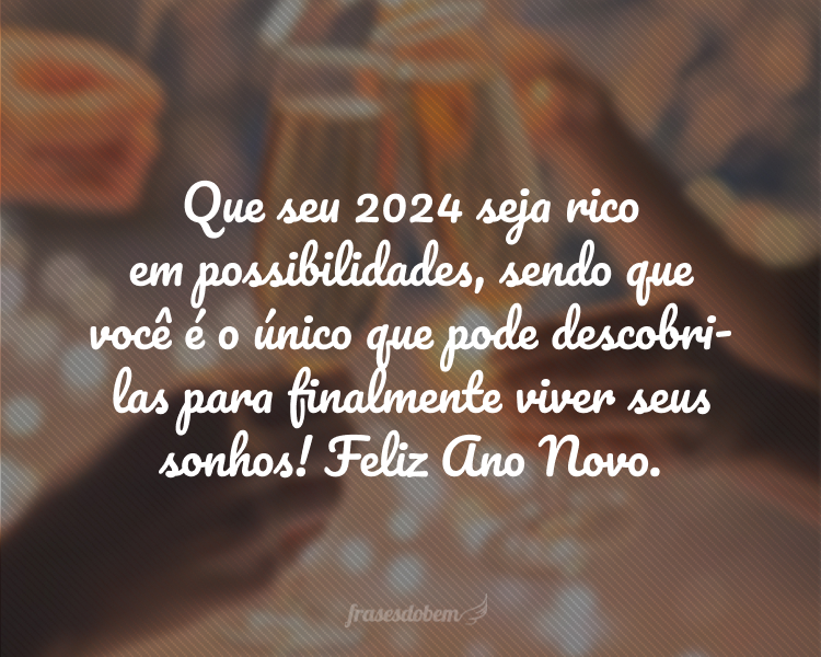 Que seu 2024 seja rico em possibilidades, sendo que você é o único que pode descobri-las para finalmente viver seus sonhos! Feliz Ano Novo.