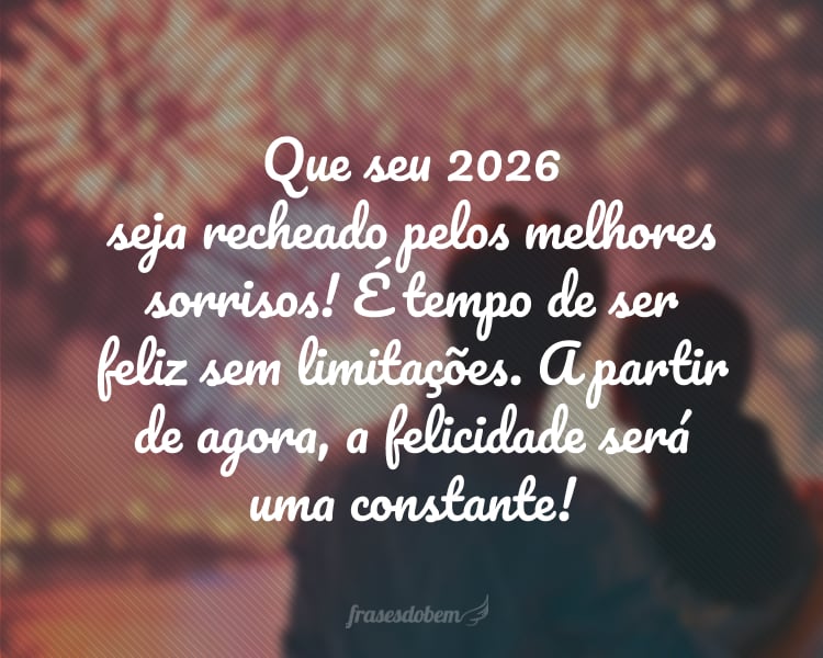 Que seu 2026 seja recheado pelos melhores sorrisos! É tempo de ser feliz sem limitações. A partir de agora, a felicidade será uma constante!