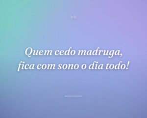 Quem cedo madruga, fica com sono o dia todo!