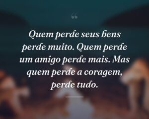 Quem perde seus bens perde muito. Quem perde um amigo perde mais. Mas quem perde a coragem, perde tudo.