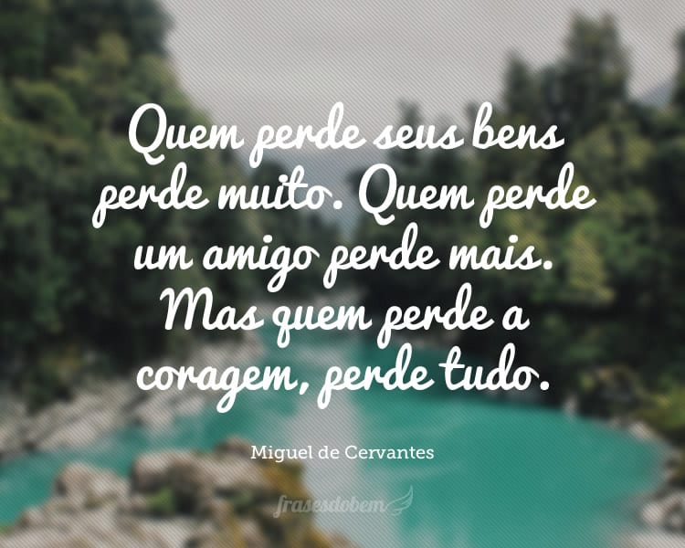 Quem perde seus bens perde muito. Quem perde um amigo perde mais. Mas quem perde a coragem, perde tudo.