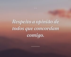 Respeito a opinião de todos que concordam comigo.