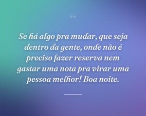 Se há algo pra mudar, que seja dentro da gente, onde não é preciso fazer reserva nem gastar uma nota pra virar uma pessoa melhor! Boa noite.