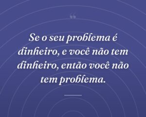 Se o seu problema é dinheiro, e você não tem dinheiro, então você não tem problema.