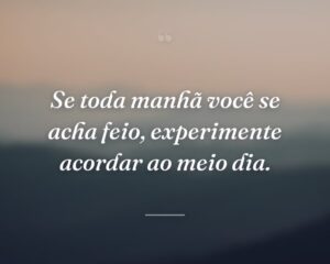 Se toda manhã você se acha feio, experimente acordar ao meio dia.