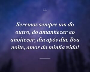 Seremos sempre um do outro, do amanhecer ao anoitecer, dia após dia. Boa noite, amor da minha vida!