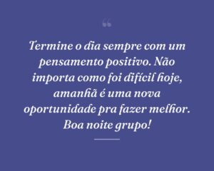 Termine o dia sempre com um pensamento positivo. Não importa como foi difícil hoje, amanhã é uma nova oportunidade pra fazer melhor. Boa noite grupo!