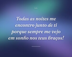 Todas as noites me encontro junto de ti porque sempre me vejo em sonho nos teus braços!