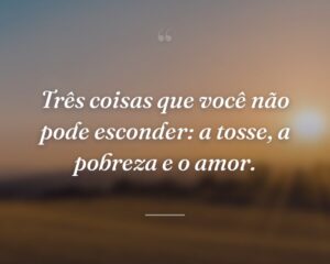 Três coisas que você não pode esconder: a tosse, a pobreza e o amor.