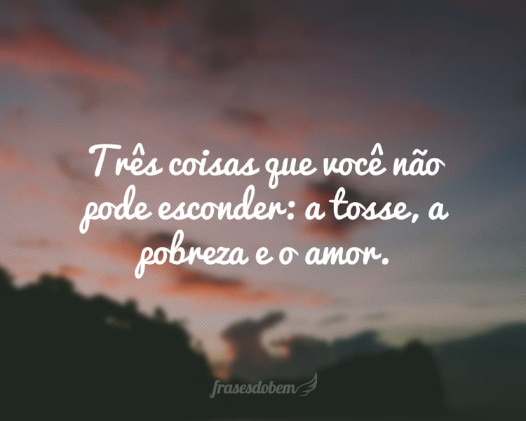 Três coisas que você não pode esconder: a tosse, a pobreza e o amor.