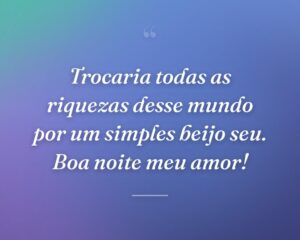Trocaria todas as riquezas desse mundo por um simples beijo seu. Boa noite meu amor!