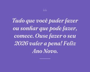 Tudo que você puder fazer ou sonhar que pode fazer, comece. Ouse fazer o seu 2026 valer a pena! Feliz Ano Novo.
