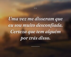 Uma vez me disseram que eu sou muito desconfiada. Certeza que tem alguém por trás disso.
