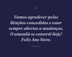 Vamos agradecer pelas bênçãos concedidas e estar sempre abertos a mudanças. O amanhã se constrói hoje! Feliz Ano Novo.