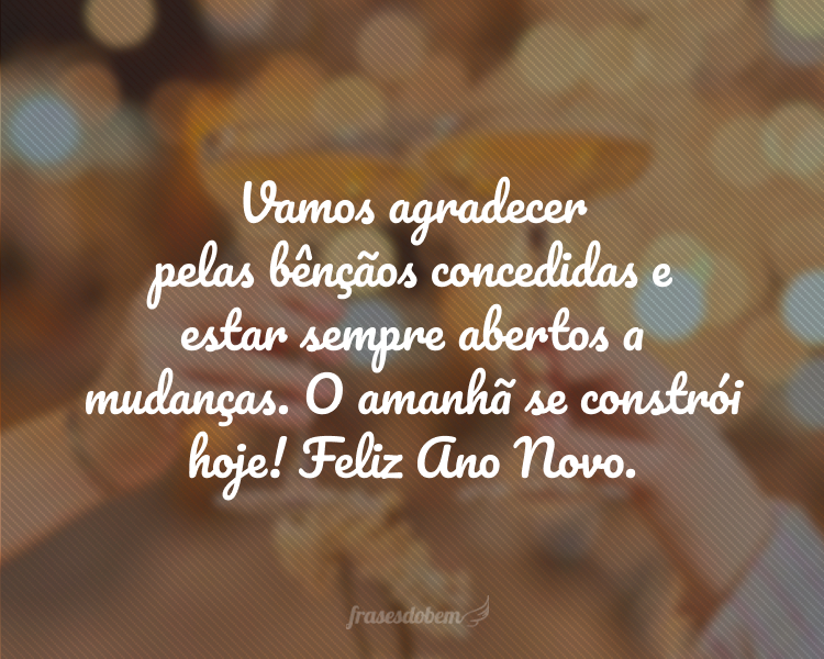 Vamos agradecer pelas bênçãos concedidas e estar sempre abertos a mudanças. O amanhã se constrói hoje! Feliz Ano Novo.