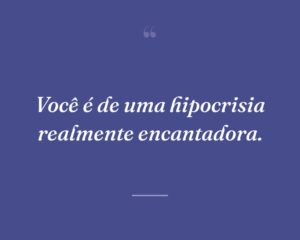 Você é de uma hipocrisia realmente encantadora.