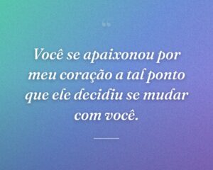 Você se apaixonou por meu coração a tal ponto que ele decidiu se mudar com você.