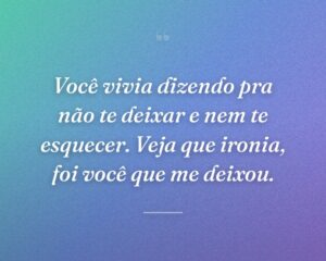 Você vivia dizendo pra não te deixar e nem te esquecer. Veja que ironia, foi você que me deixou.