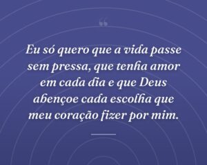 Eu só quero que a vida passe sem pressa, que tenha amor em cada dia e que Deus abençoe cada escolha que meu coração fizer por mim.