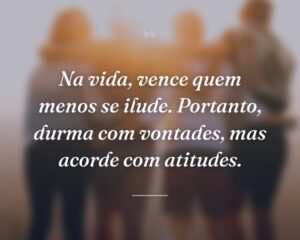 Na vida, vence quem menos se ilude. Portanto, durma com vontades, mas acorde com atitudes.
