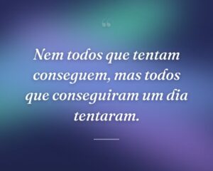Nem todos que tentam conseguem, mas todos que conseguiram um dia tentaram.
