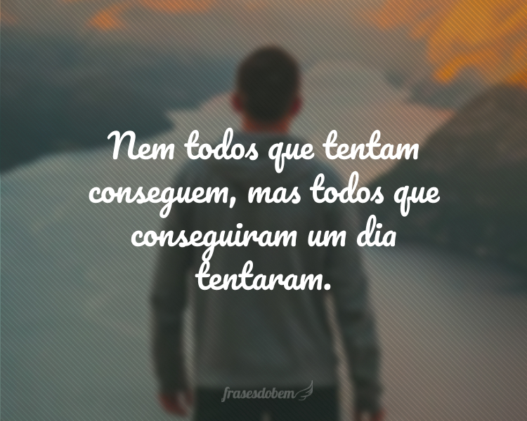 Nem todos que tentam conseguem, mas todos que conseguiram um dia tentaram.