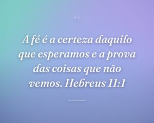A fé é a certeza daquilo que esperamos e a prova das coisas que não vemos. Hebreus 11:1