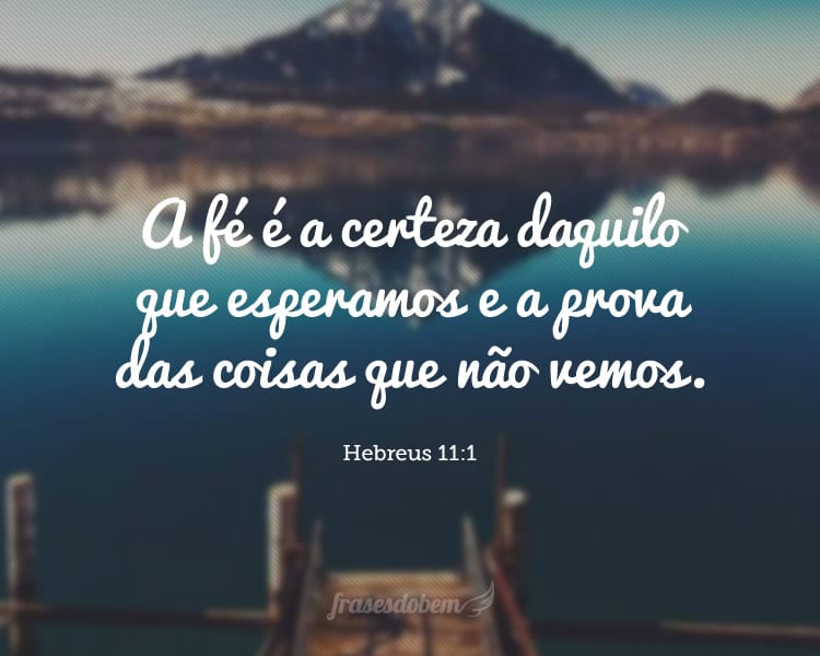 A fé é a certeza daquilo que esperamos e a prova das coisas que não vemos. Hebreus 11:1