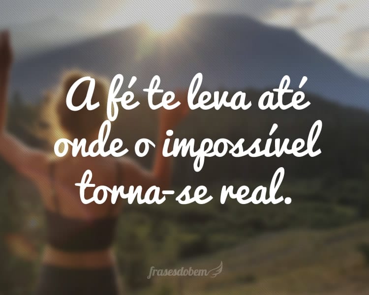 A fé te leva até onde o impossível torna-se real.