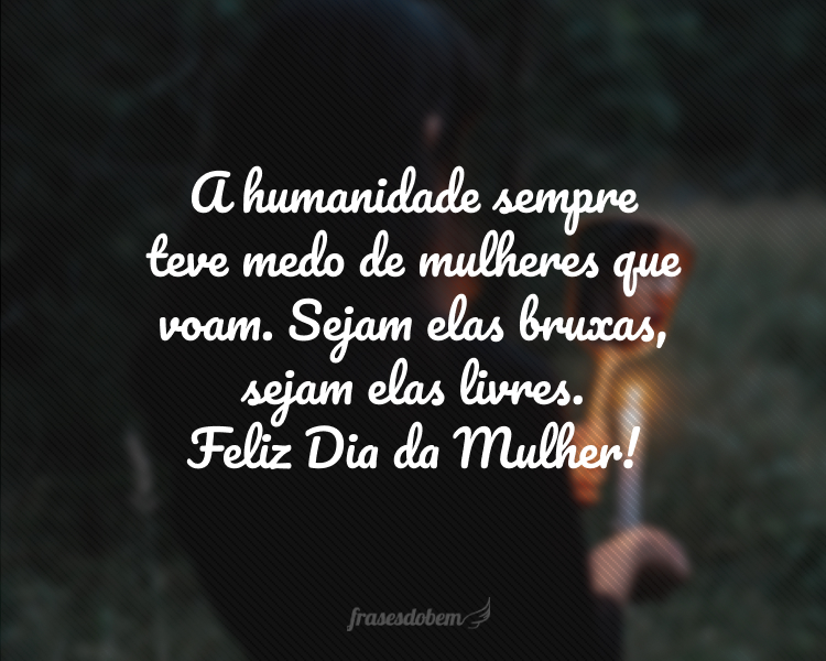 A humanidade sempre teve medo de mulheres que voam. Sejam elas bruxas, sejam elas livres. Feliz Dia da Mulher!