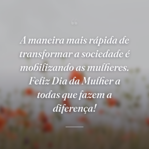 A maneira mais rápida de transformar a sociedade é mobilizando as mulheres. Feliz Dia da Mulher a todas que fazem a diferença!