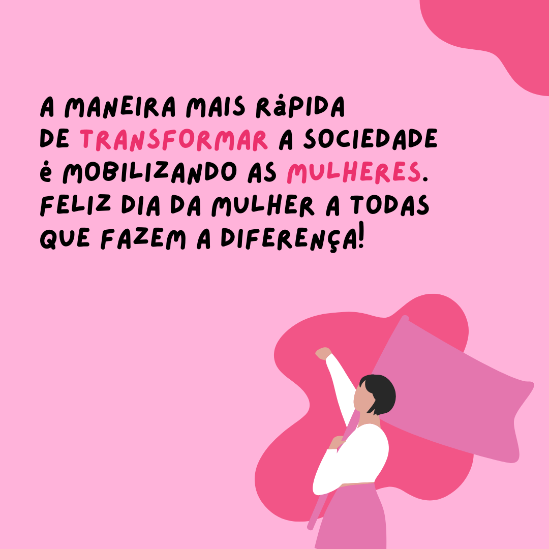 A maneira mais rápida de transformar a sociedade é mobilizando as mulheres. Feliz Dia da Mulher a todas que fazem a diferença!