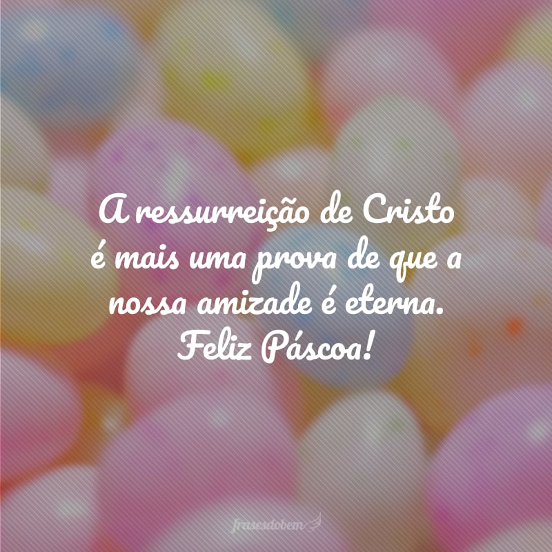 A ressurreição de Cristo é mais uma prova de que a nossa amizade é eterna. Feliz Páscoa!