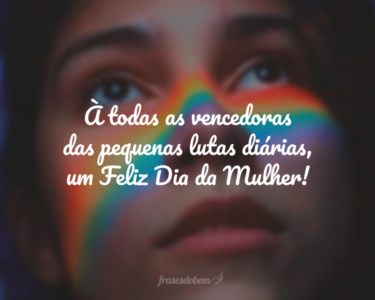 À todas as vencedoras das pequenas lutas diárias, um Feliz Dia da Mulher!