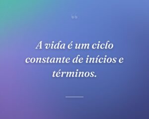 A vida é um ciclo constante de inícios e términos.