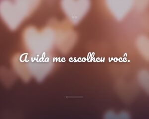 A vida me escolheu você.