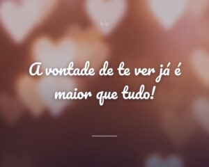 A vontade de te ver já é maior que tudo!