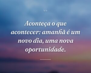 Aconteça o que acontecer: amanhã é um novo dia, uma nova oportunidade.