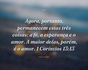Agora, portanto, permanecem estas três coisas: a fé, a esperança e o amor. A maior delas, porém, é o amor. 1 Coríntios 13:13