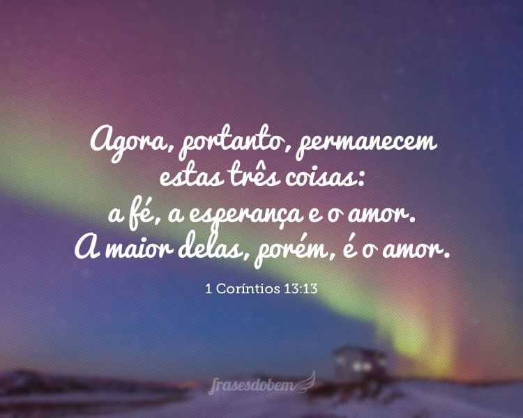 Agora, portanto, permanecem estas três coisas: a fé, a esperança e o amor. A maior delas, porém, é o amor. 1 Coríntios 13:13