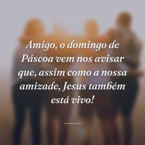 Amigo, o domingo de Páscoa vem nos avisar que, assim como a nossa amizade, Jesus também está vivo!