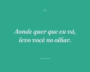 Aonde quer que eu vá, levo você no olhar.