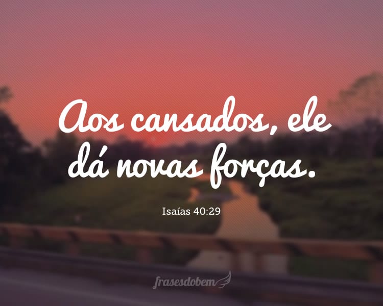 Aos cansados, ele dá novas forças. Isaías 40:29