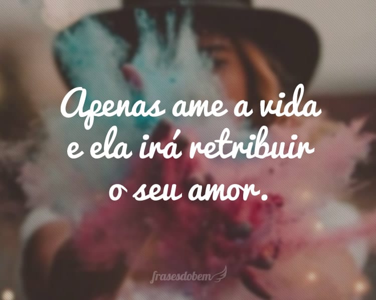 Apenas ame a vida e ela irá retribuir o seu amor.