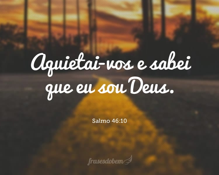 Aquietai-vos e sabei que eu sou Deus. Salmo 46:10