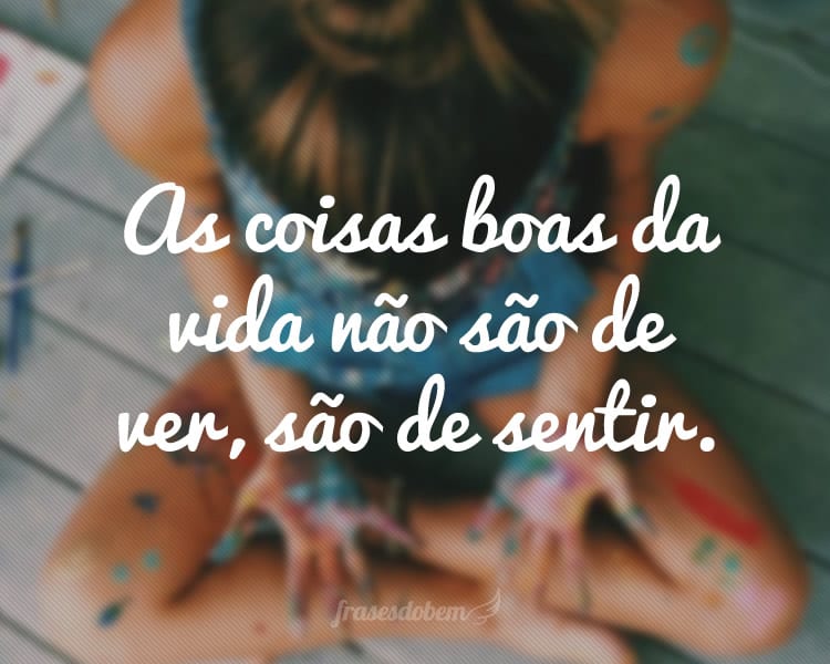 As coisas boas da vida não são de ver, são de sentir.