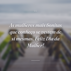 As mulheres mais bonitas que conheço se vestem de si mesmas. Feliz Dia da Mulher!