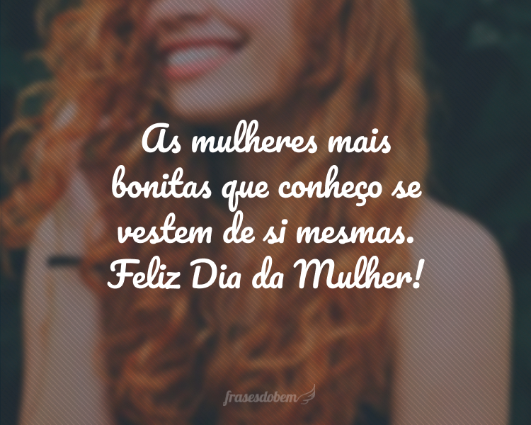 As mulheres mais bonitas que conheço se vestem de si mesmas. Feliz Dia da Mulher!