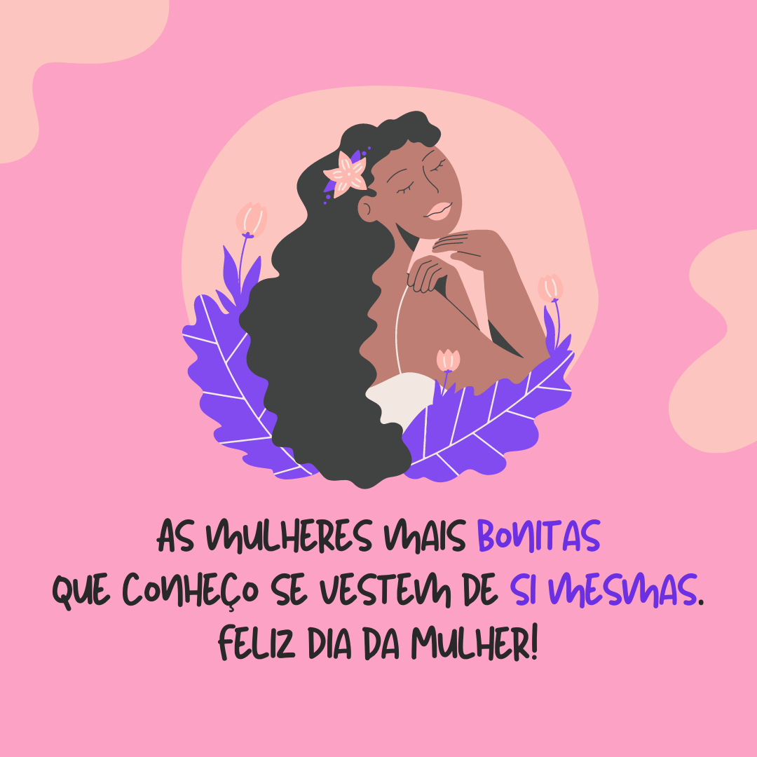 As mulheres mais bonitas que conheço se vestem de si mesmas. Feliz Dia da Mulher!